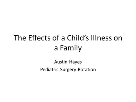 The Effects of a Child’s Illness on a Family Austin Hayes Pediatric Surgery Rotation.