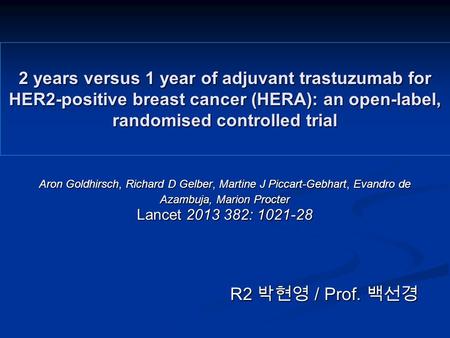 2 years versus 1 year of adjuvant trastuzumab for HER2-positive breast cancer (HERA): an open-label, randomised controlled trial Aron Goldhirsch, Richard.