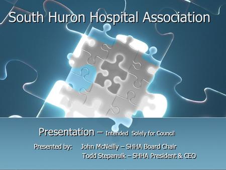 South Huron Hospital Association Presentation – Intended Solely for Council Presented by: John McNeilly – SHHA Board Chair Todd Stepanuik – SHHA President.