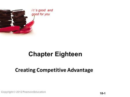 18-1 Copyright © 2012 Pearson Education i t ’s good and good for you Chapter Eighteen Creating Competitive Advantage.