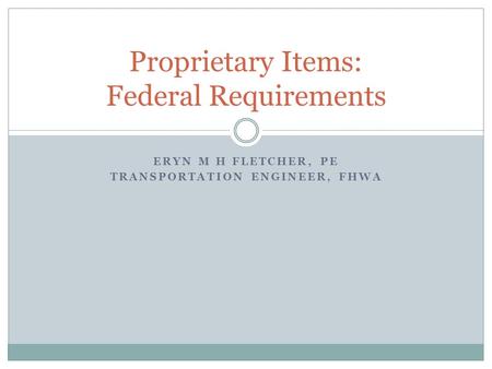 ERYN M H FLETCHER, PE TRANSPORTATION ENGINEER, FHWA Proprietary Items: Federal Requirements.