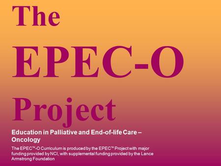 . The EPEC-O Project Education in Palliative and End-of-life Care – Oncology The EPEC TM -O Curriculum is produced by the EPEC TM Project with major funding.
