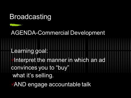 Broadcasting AGENDA-Commercial Development Learning goal: Interpret the manner in which an ad convinces you to “buy” what it’s selling. AND engage accountable.