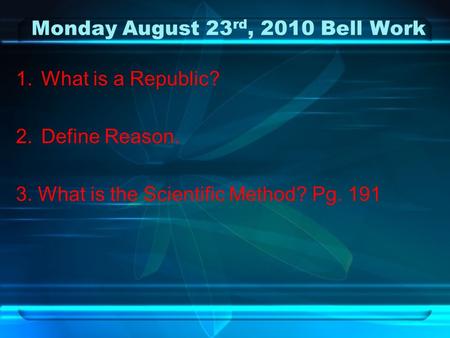 Monday August 23 rd, 2010 Bell Work 1.What is a Republic? 2.Define Reason. 3. What is the Scientific Method? Pg. 191.