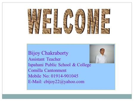 WELCOME Bijoy Chakraborty Assistant Teacher Ispahani Public School & College Comilla Cantonment Mobile No: 01914-901045 E-Mail: cbijoy22@yahoo.com.