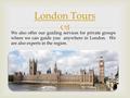  London Tours We also offer our guiding services for private groups where we can guide you anywhere in London. We are also experts in the region.
