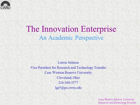 Case Western Reserve University Research and Technology Transfer The Innovation Enterprise An Academic Perspective Linton Salmon Vice President for Research.