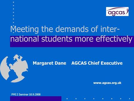 PMI 2 Seminar 10.9.2008 Meeting the demands of inter- national students more effectively Margaret Dane AGCAS Chief Executive www.agcas.org.uk.