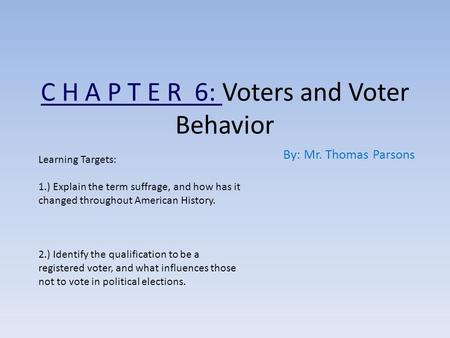 C H A P T E R 6: Voters and Voter Behavior By: Mr. Thomas Parsons Learning Targets: 1.) Explain the term suffrage, and how has it changed throughout American.