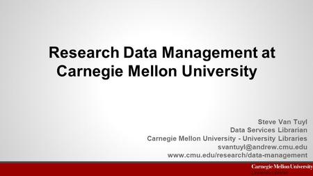 Research Data Management at Carnegie Mellon University Steve Van Tuyl Data Services Librarian Carnegie Mellon University - University Libraries