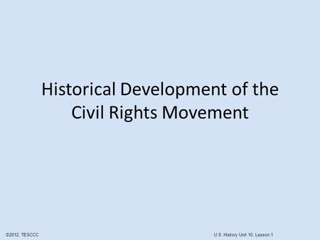 Historical Development of the Civil Rights Movement ©2012, TESCCC U.S. History Unit 10, Lesson 1.