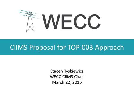 CIIMS Proposal for TOP-003 Approach Stacen Tyskiewicz WECC CIIMS Chair March 22, 2016.