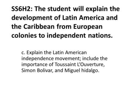 SS6H2: The student will explain the development of Latin America and the Caribbean from European colonies to independent nations. c. Explain the Latin.