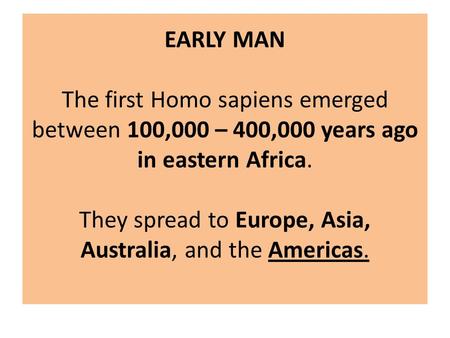 EARLY MAN The first Homo sapiens emerged between 100,000 – 400,000 years ago in eastern Africa. They spread to Europe, Asia, Australia, and the Americas.