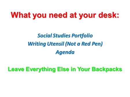 What you need at your desk: Social Studies Portfolio Writing Utensil (Not a Red Pen) Agenda Leave Everything Else in Your Backpacks.