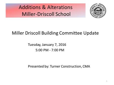 Miller Driscoll Building Committee Update Tuesday, January 7, 2016 5:00 PM - 7:00 PM Presented by: Turner Construction, CMA 1 Additions & Alterations Miller-Driscoll.