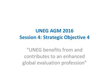 UNEG AGM 2016 Session 4: Strategic Objective 4 “UNEG benefits from and contributes to an enhanced global evaluation profession”