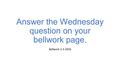Answer the Wednesday question on your bellwork page. Bellwork 2-3-2016.