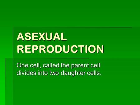 ASEXUAL REPRODUCTION One cell, called the parent cell divides into two daughter cells.