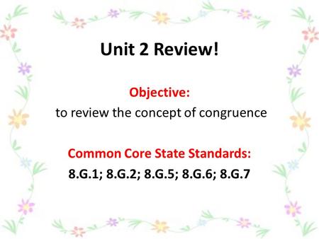 Unit 2 Review! Objective: to review the concept of congruence Common Core State Standards: 8.G.1; 8.G.2; 8.G.5; 8.G.6; 8.G.7.