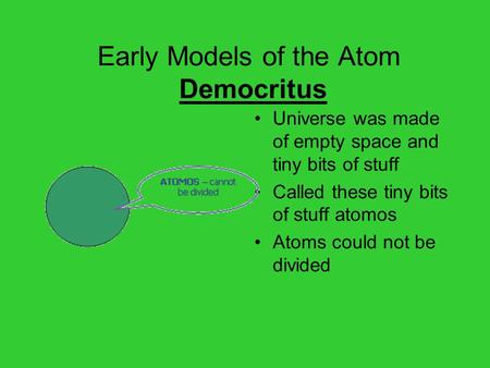 Early Models of the Atom Democritus Universe was made of empty space and tiny bits of stuff Called these tiny bits of stuff atomos Atoms could not be divided.
