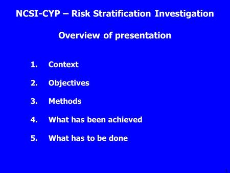 1 Overview of presentation 1.Context 2.Objectives 3.Methods 4.What has been achieved 5.What has to be done NCSI-CYP – Risk Stratification Investigation.