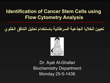 Identification of Cancer Stem Cells using Flow Cytometry Analysis تعيين الخلايا الجذعية السرطانية باستخدام تحليل التدفق الخلوي Dr. Ayat Al-Ghafari Biochemistry.