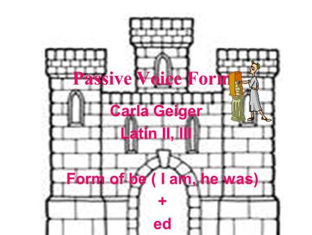 Passive Voice Forms Carla Geiger Latin II, III Form of be ( I am, he was) + ed.