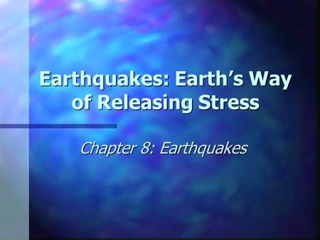 Earthquakes: Earth’s Way of Releasing Stress Chapter 8: Earthquakes.