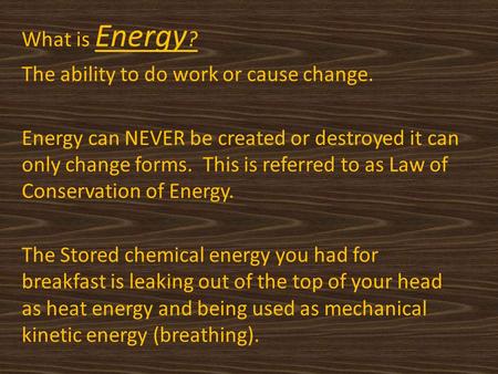 What is Energy ? The ability to do work or cause change. Energy can NEVER be created or destroyed it can only change forms. This is referred to as Law.
