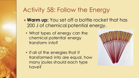Warm up: You set off a bottle rocket that has 200 J of chemical potential energy. Activity 58: Follow the Energy What types of energy can the chemical.