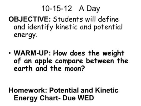 10-15-12 A Day OBJECTIVE: Students will define and identify kinetic and potential energy. WARM-UP: How does the weight of an apple compare between the.