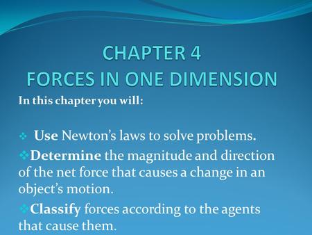 In this chapter you will:  Use Newton’s laws to solve problems.  Determine the magnitude and direction of the net force that causes a change in an object’s.