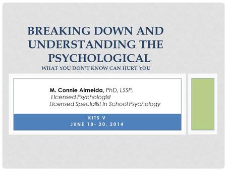 KITS V JUNE 18- 20, 2014 BREAKING DOWN AND UNDERSTANDING THE PSYCHOLOGICAL : WHAT YOU DON’T KNOW CAN HURT YOU M. Connie Almeida, PhD, LSSP, Licensed Psychologist.