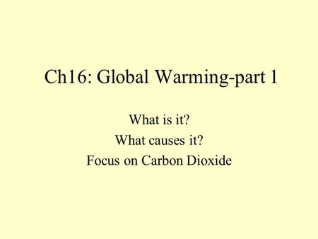 Ch16: Global Warming-part 1 What is it? What causes it? Focus on Carbon Dioxide.