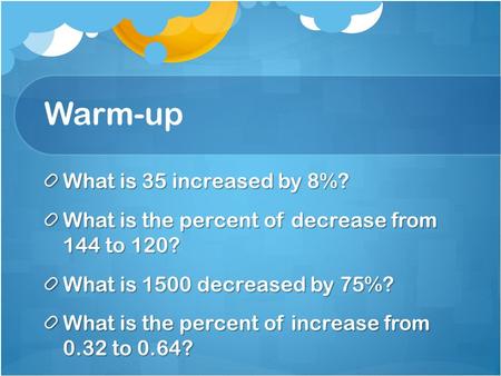 Warm-up What is 35 increased by 8%? What is the percent of decrease from 144 to 120? What is 1500 decreased by 75%? What is the percent of increase from.