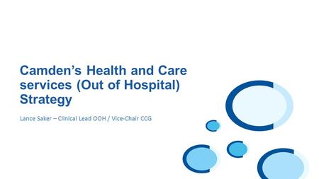 Lance Saker – Clinical Lead OOH / Vice-Chair CCG Camden’s Health and Care services (Out of Hospital) Strategy.