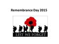 Remembrance Day 2015. What is Remembrance Day? Remembrance Day is on 11 th November and is also known as Armistice Day. It marks the day World War One.