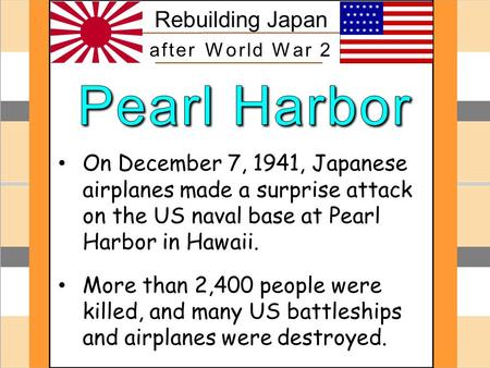 Pearl Harbor On December 7, 1941, Japanese airplanes made a surprise attack on the US naval base at Pearl Harbor in Hawaii. More than 2,400 people were.
