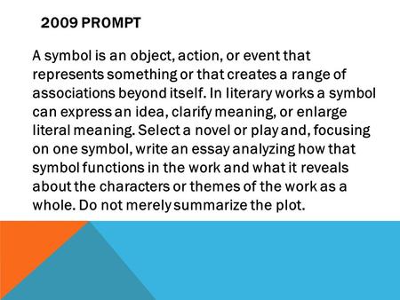 2009 PROMPT A symbol is an object, action, or event that represents something or that creates a range of associations beyond itself. In literary works.