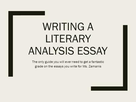 WRITING A LITERARY ANALYSIS ESSAY The only guide you will ever need to get a fantastic grade on the essays you write for Ms. Zamanis.