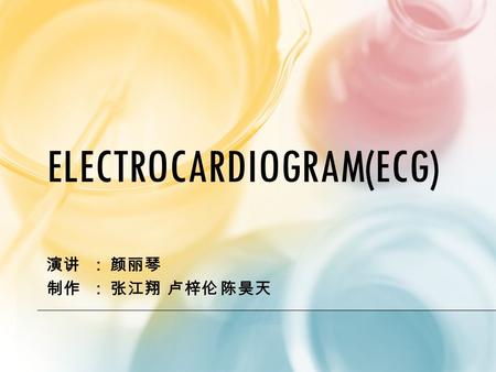 ELECTROCARDIOGRAM(ECG) 演讲 ： 颜丽琴 制作 ： 张江翔 卢梓伦 陈昊天.