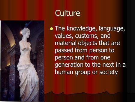 Culture The knowledge, language, values, customs, and material objects that are passed from person to person and from one generation to the next in a human.