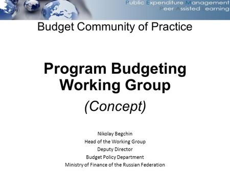 Budget Community of Practice Program Budgeting Working Group (Concept) Nikolay Begchin Head of the Working Group Deputy Director Budget Policy Department.