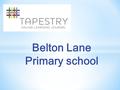 Belton Lane Primary school. A BASIC OUTLINE What is Tapestry? Tapestry is an on-line system which allows us to create an individual Learning journey for.