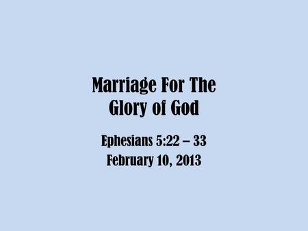 Marriage For The Glory of God Ephesians 5:22 – 33 February 10, 2013.