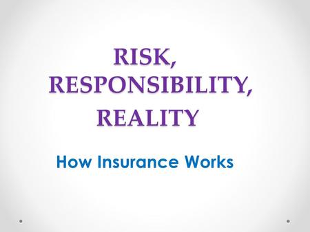 RISK, RESPONSIBILITY, REALITY REALITY How Insurance Works.