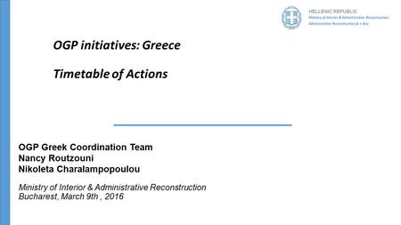 HELLENIC REPUBLIC OGP initiatives: Greece Timetable of Actions OGP Greek Coordination Team Nancy Routzouni Nikoleta Charalampopoulou Ministry of Interior.