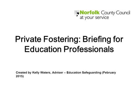 Private Fostering: Briefing for Education Professionals Created by Kelly Waters, Adviser – Education Safeguarding (February 2015)