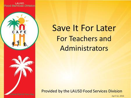 Provided by the LAUSD Food Services Division April 12, 2016 Save It For Later For Teachers and Administrators.